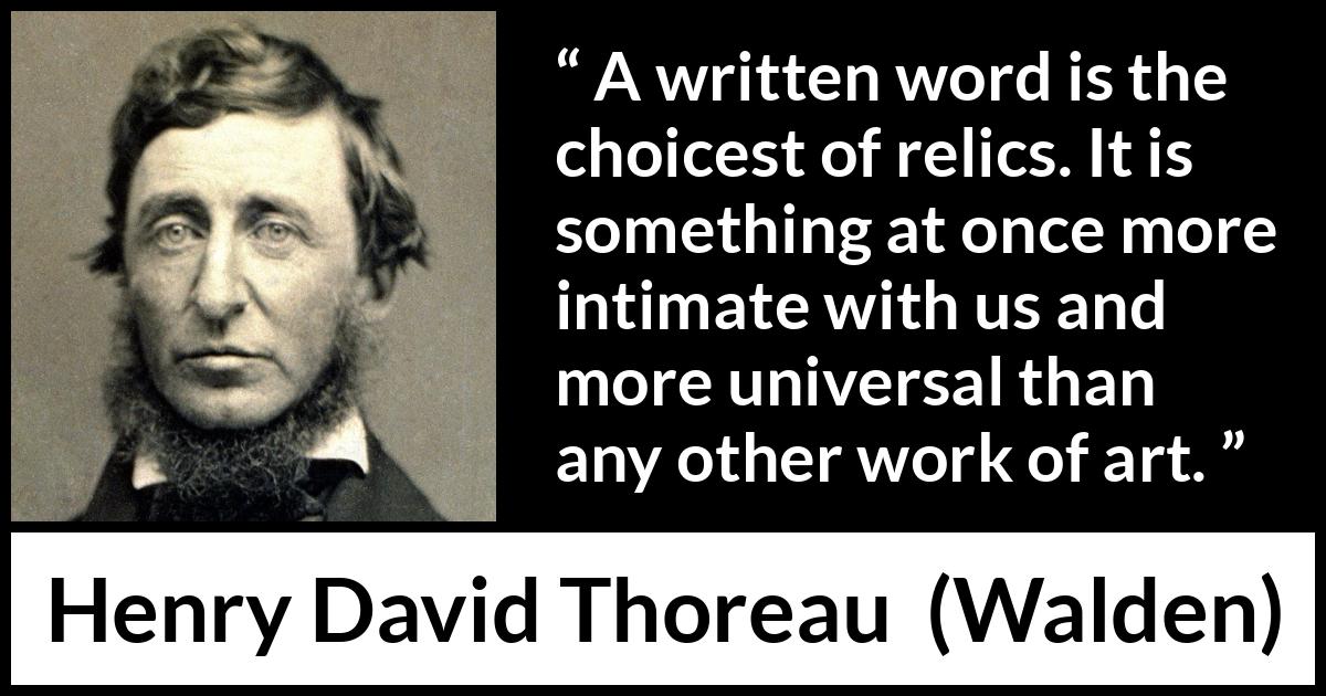 Henry David Thoreau quote about words from Walden - A written word is the choicest of relics. It is something at once more intimate with us and more universal than any other work of art.