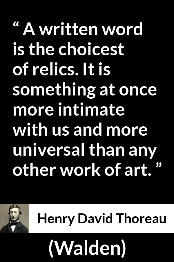 Henry David Thoreau quote about words from Walden - A written word is the choicest of relics. It is something at once more intimate with us and more universal than any other work of art.