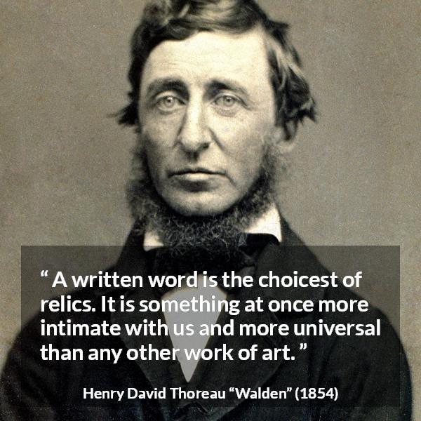 Henry David Thoreau quote about words from Walden - A written word is the choicest of relics. It is something at once more intimate with us and more universal than any other work of art.