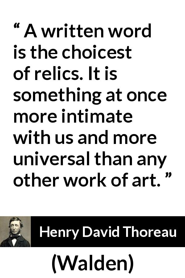 Henry David Thoreau quote about words from Walden - A written word is the choicest of relics. It is something at once more intimate with us and more universal than any other work of art.
