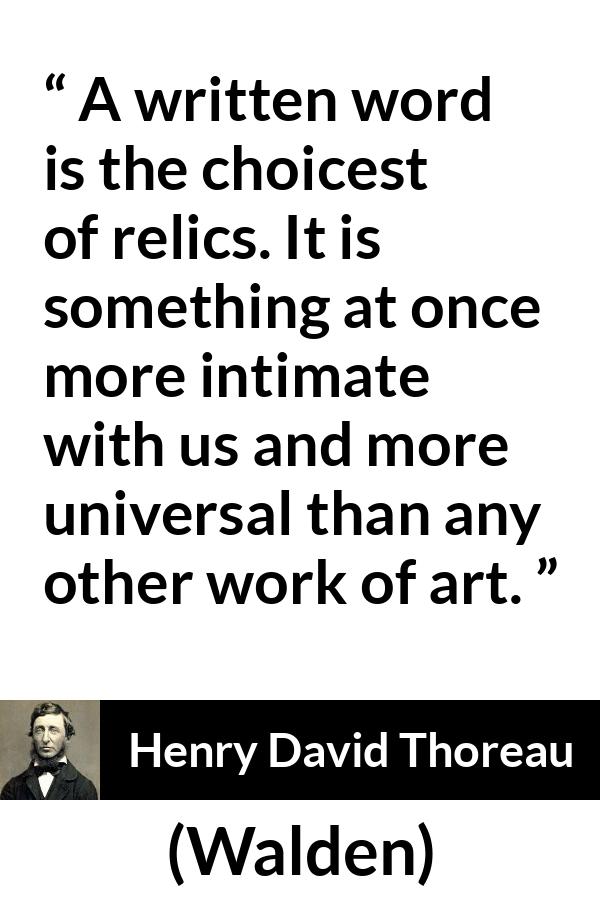 Henry David Thoreau quote about words from Walden - A written word is the choicest of relics. It is something at once more intimate with us and more universal than any other work of art.