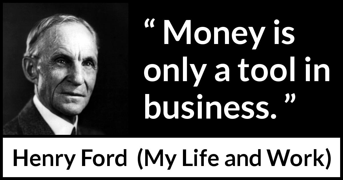 Henry Ford quote about business from My Life and Work - Money is only a tool in business.