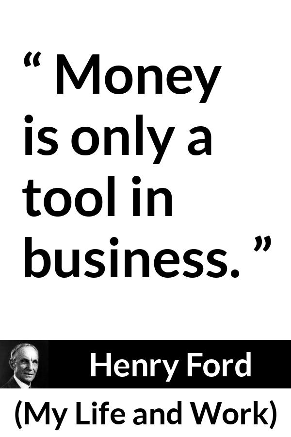 Henry Ford quote about business from My Life and Work - Money is only a tool in business.