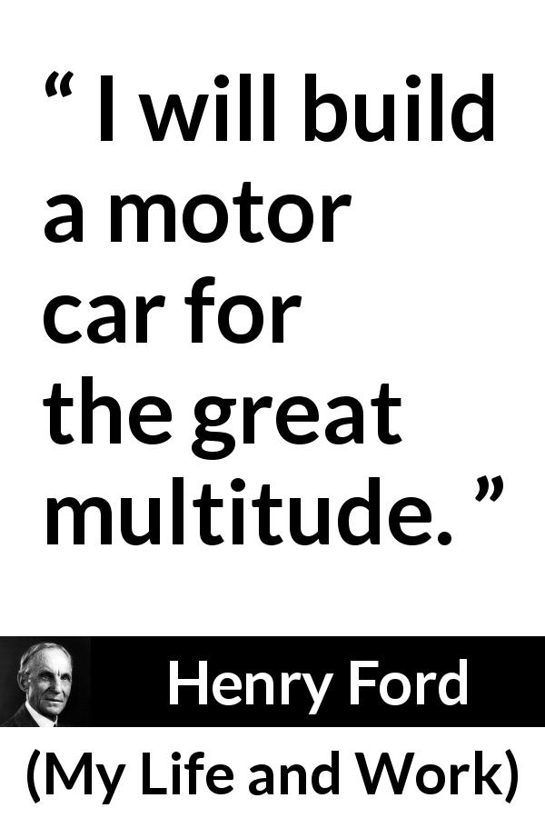 Henry Ford quote about car from My Life and Work - I will build a motor car for the great multitude.