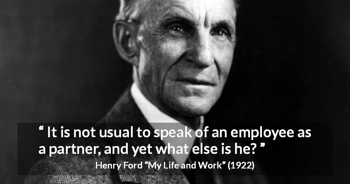 Henry Ford quote about employee from My Life and Work - It is not usual to speak of an employee as a partner, and yet what else is he?