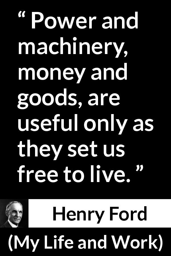 Henry Ford quote about freedom from My Life and Work - Power and machinery, money and goods, are useful only as they set us free to live.