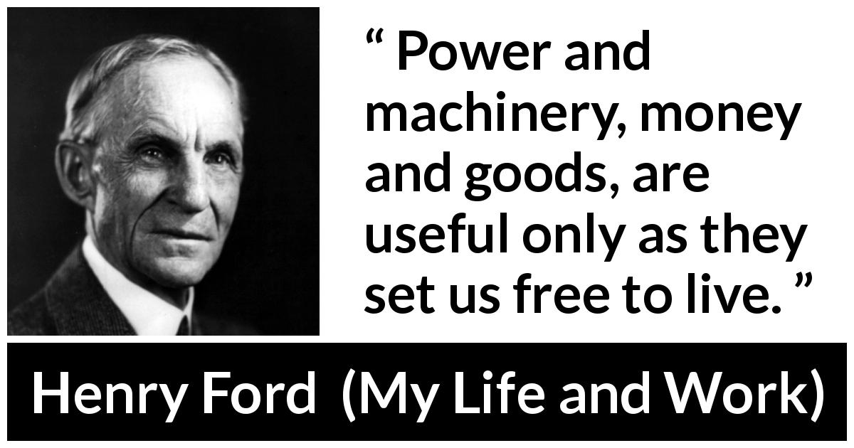 Henry Ford quote about freedom from My Life and Work - Power and machinery, money and goods, are useful only as they set us free to live.