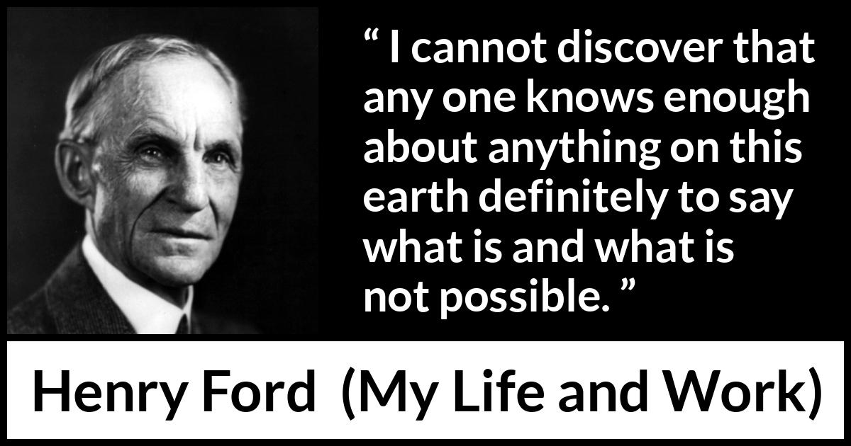 Henry Ford quote about knowledge from My Life and Work - I cannot discover that any one knows enough about anything on this earth definitely to say what is and what is not possible.