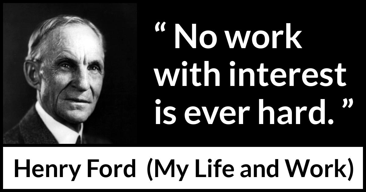 Henry Ford quote about work from My Life and Work - No work with interest is ever hard.