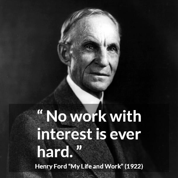 Henry Ford quote about work from My Life and Work - No work with interest is ever hard.