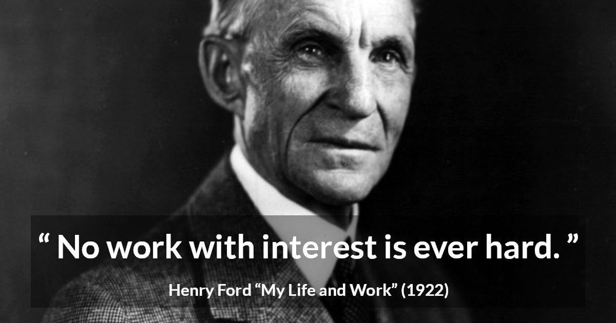 Henry Ford quote about work from My Life and Work - No work with interest is ever hard.