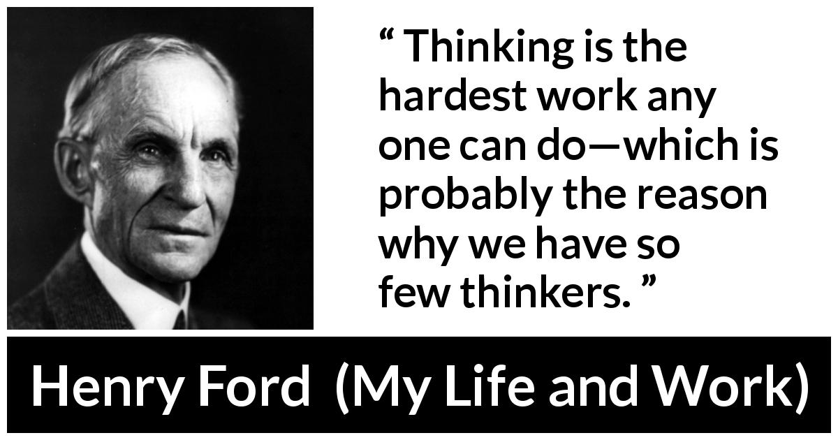 Henry Ford quote about work from My Life and Work - Thinking is the hardest work any one can do—which is probably the reason why we have so few thinkers.