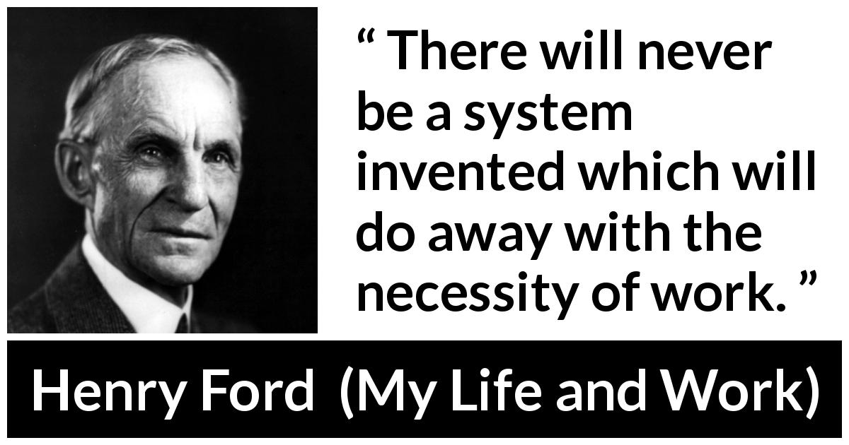 Henry Ford quote about work from My Life and Work - There will never be a system invented which will do away with the necessity of work.