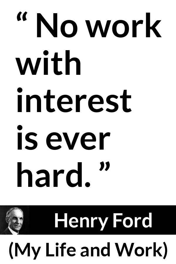 Henry Ford quote about work from My Life and Work - No work with interest is ever hard.