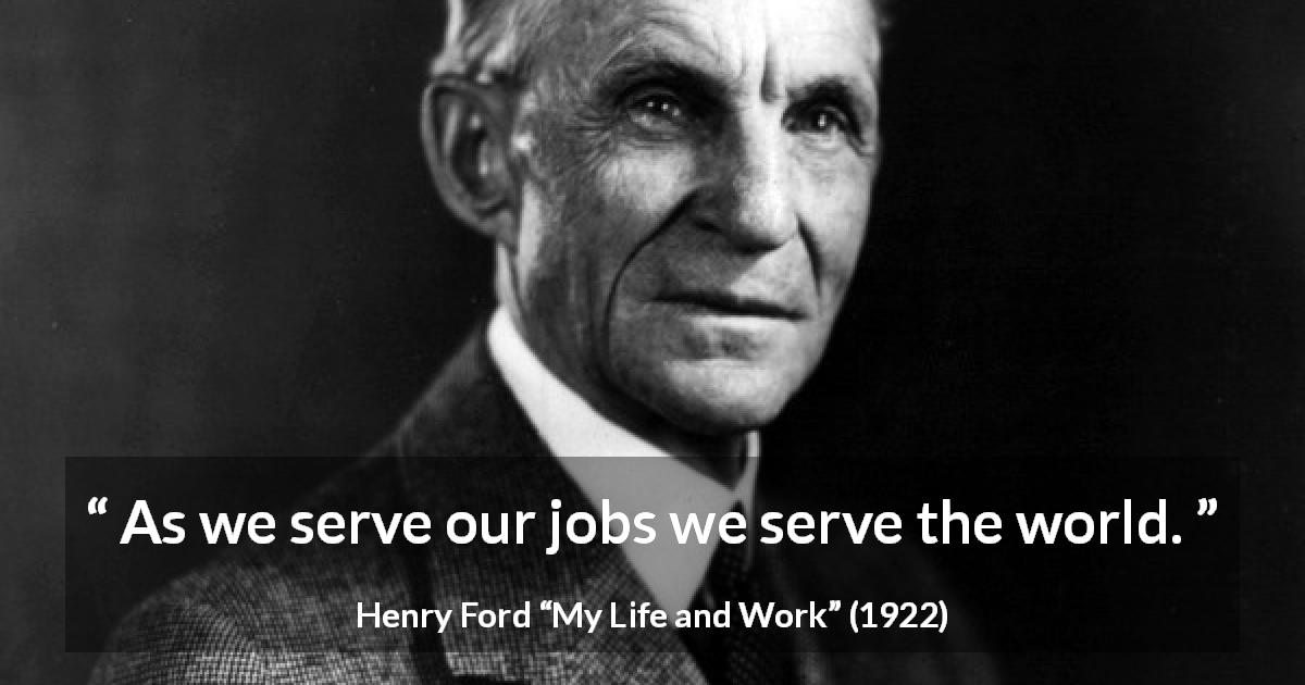Henry Ford quote about world from My Life and Work - As we serve our jobs we serve the world.