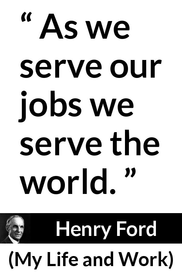 Henry Ford quote about world from My Life and Work - As we serve our jobs we serve the world.