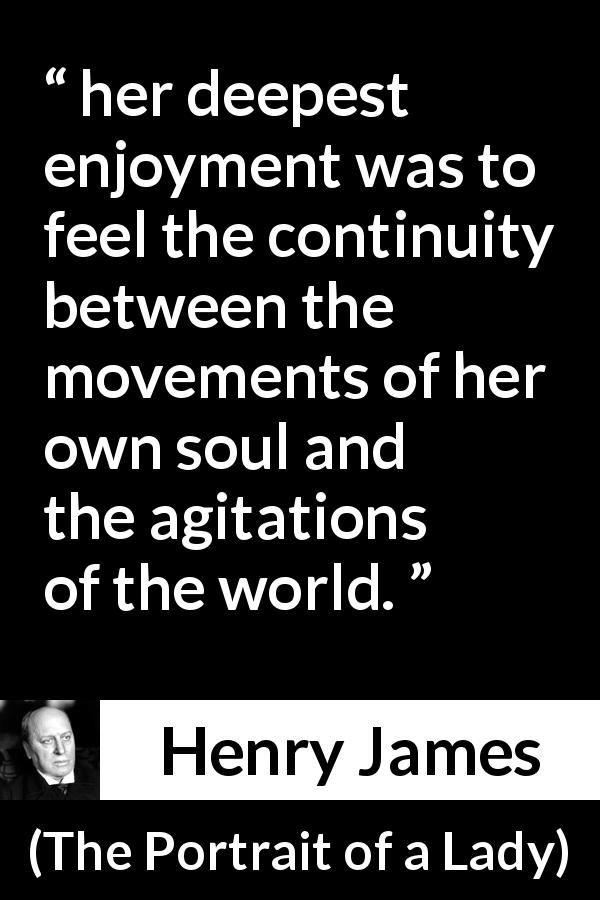 Henry James quote about enjoyment from The Portrait of a Lady - her deepest enjoyment was to feel the continuity between the movements of her own soul and the agitations of the world.
