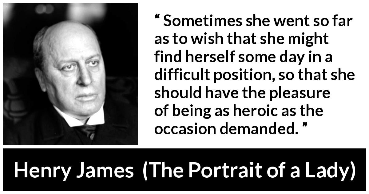 Henry James quote about heroism from The Portrait of a Lady - Sometimes she went so far as to wish that she might find herself some day in a difficult position, so that she should have the pleasure of being as heroic as the occasion demanded.