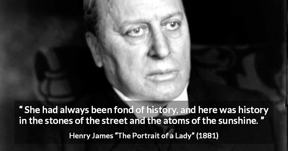 Henry James quote about history from The Portrait of a Lady - She had always been fond of history, and here was history in the stones of the street and the atoms of the sunshine.