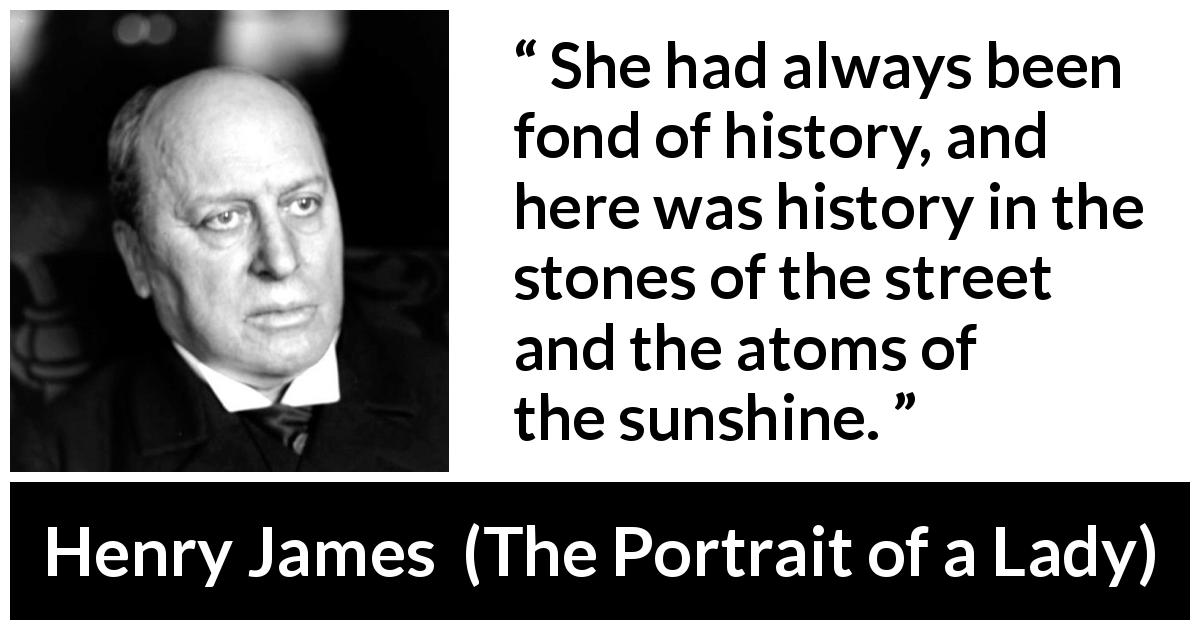 Henry James quote about history from The Portrait of a Lady - She had always been fond of history, and here was history in the stones of the street and the atoms of the sunshine.