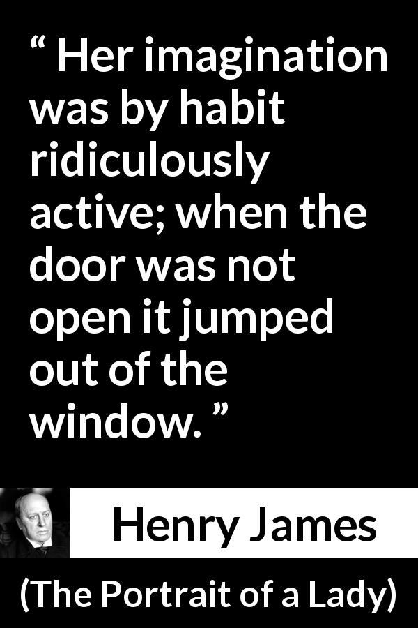 Henry James quote about imagination from The Portrait of a Lady - Her imagination was by habit ridiculously active; when the door was not open it jumped out of the window.