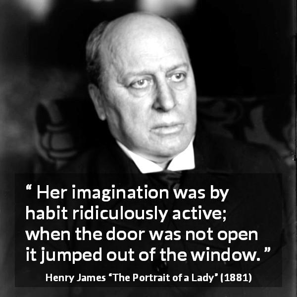 Henry James quote about imagination from The Portrait of a Lady - Her imagination was by habit ridiculously active; when the door was not open it jumped out of the window.