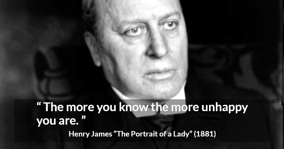 Henry James quote about knowledge from The Portrait of a Lady - The more you know the more unhappy you are.