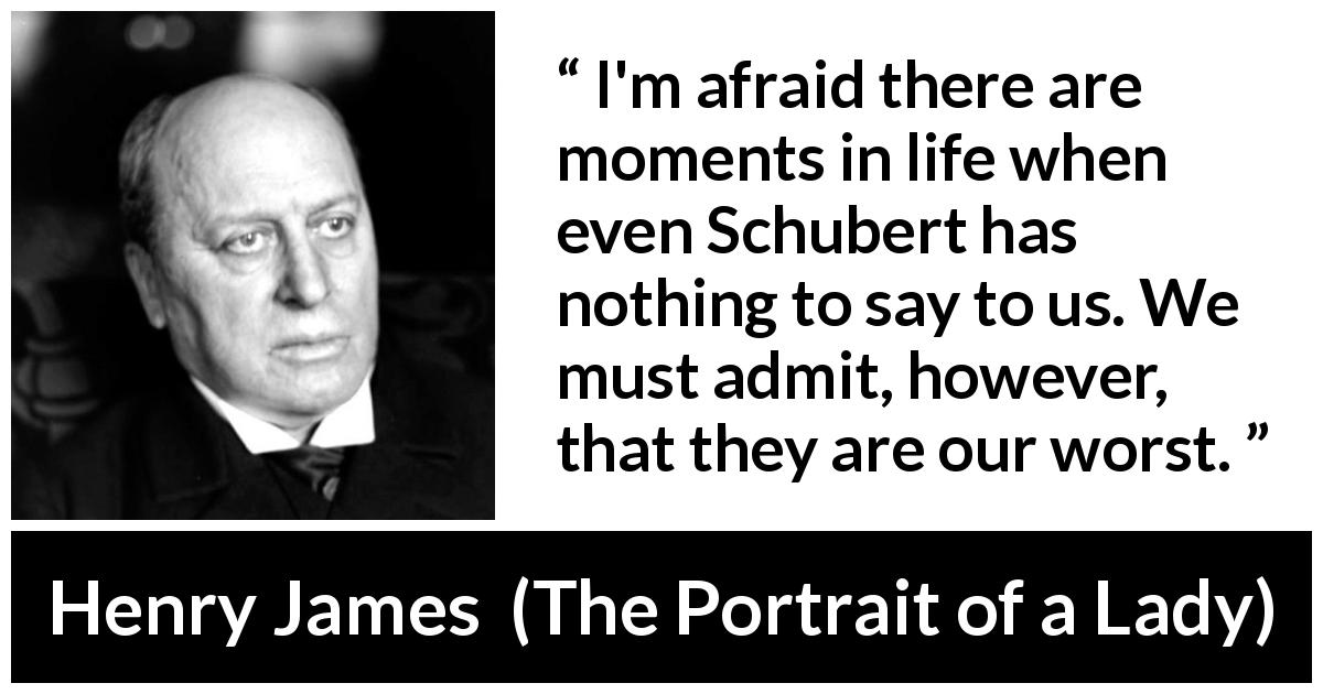 Henry James quote about life from The Portrait of a Lady - I'm afraid there are moments in life when even Schubert has nothing to say to us. We must admit, however, that they are our worst.
