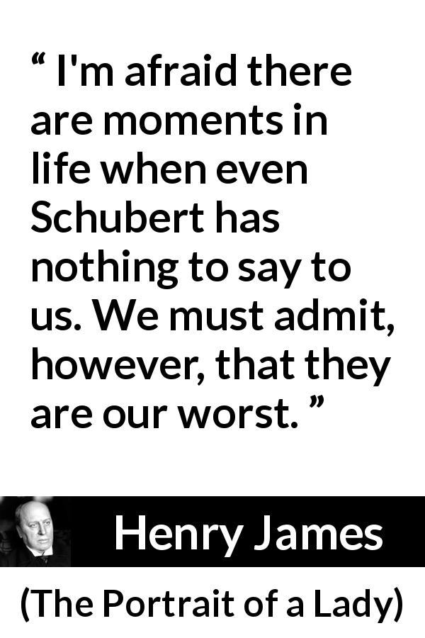 Henry James quote about life from The Portrait of a Lady - I'm afraid there are moments in life when even Schubert has nothing to say to us. We must admit, however, that they are our worst.