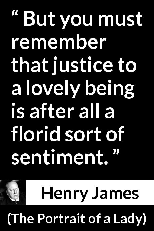 Henry James quote about love from The Portrait of a Lady - But you must remember that justice to a lovely being is after all a florid sort of sentiment.