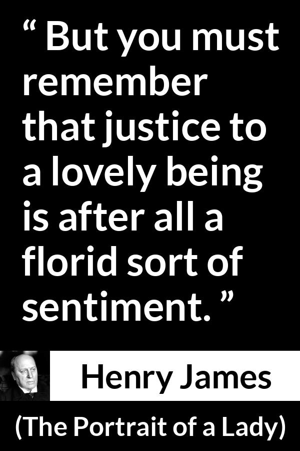 Henry James quote about love from The Portrait of a Lady - But you must remember that justice to a lovely being is after all a florid sort of sentiment.