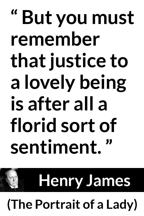 Henry James quote about love from The Portrait of a Lady - But you must remember that justice to a lovely being is after all a florid sort of sentiment.