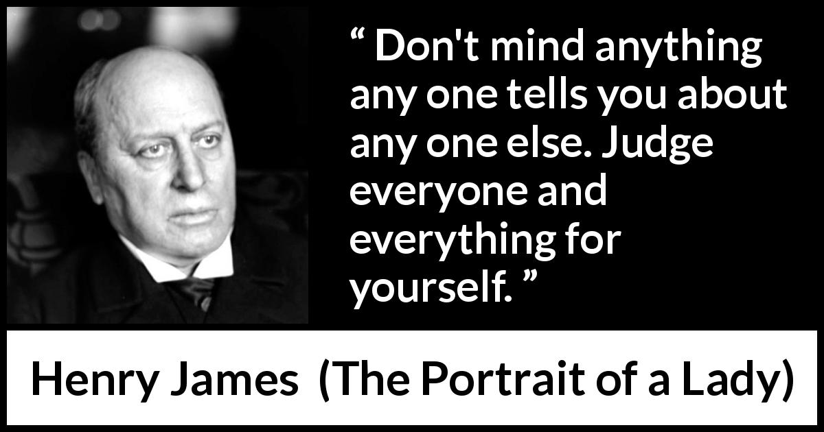 Henry James quote about opinion from The Portrait of a Lady - Don't mind anything any one tells you about any one else. Judge everyone and everything for yourself.
