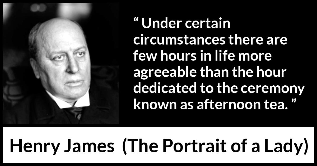 Henry James quote about pleasure from The Portrait of a Lady - Under certain circumstances there are few hours in life more agreeable than the hour dedicated to the ceremony known as afternoon tea.