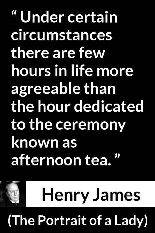 Henry James quote about pleasure from The Portrait of a Lady - Under certain circumstances there are few hours in life more agreeable than the hour dedicated to the ceremony known as afternoon tea.