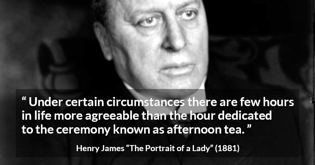 Henry James quote about pleasure from The Portrait of a Lady - Under certain circumstances there are few hours in life more agreeable than the hour dedicated to the ceremony known as afternoon tea.