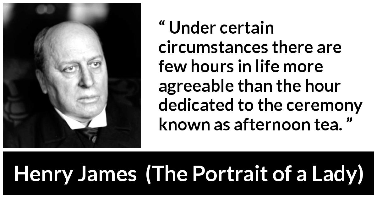 Henry James quote about pleasure from The Portrait of a Lady - Under certain circumstances there are few hours in life more agreeable than the hour dedicated to the ceremony known as afternoon tea.