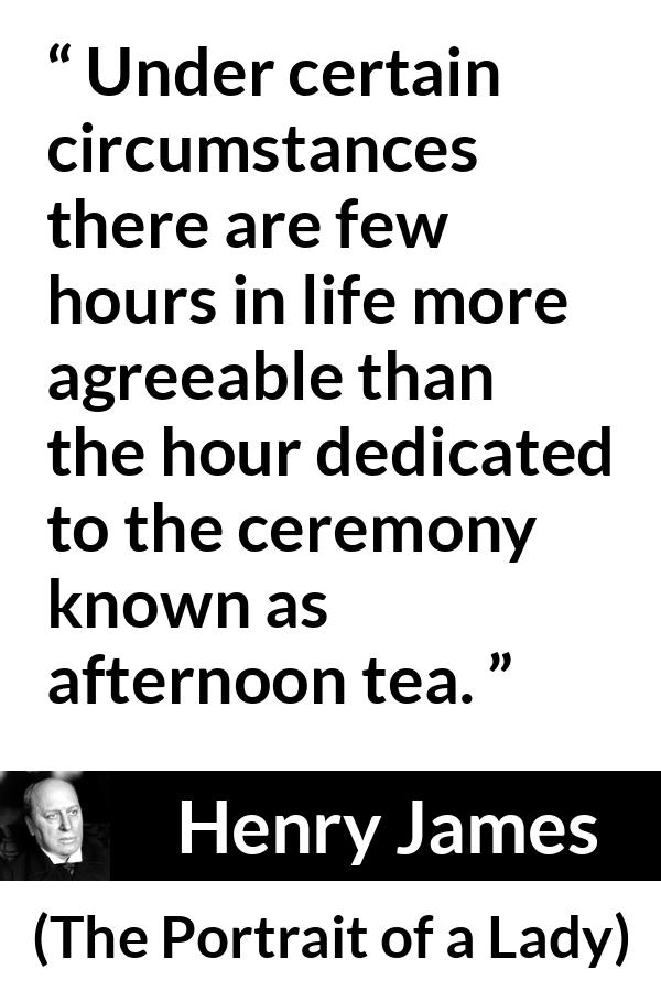 Henry James quote about pleasure from The Portrait of a Lady - Under certain circumstances there are few hours in life more agreeable than the hour dedicated to the ceremony known as afternoon tea.