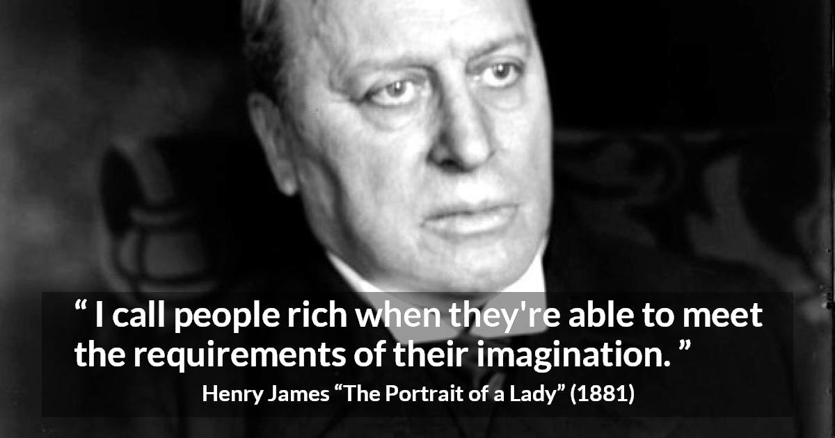 Henry James quote about requirement from The Portrait of a Lady - I call people rich when they're able to meet the requirements of their imagination.