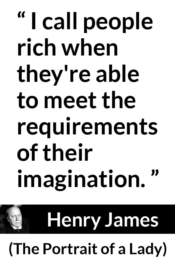 Henry James quote about requirement from The Portrait of a Lady - I call people rich when they're able to meet the requirements of their imagination.