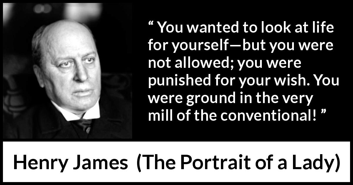 Henry James quote about self from The Portrait of a Lady - You wanted to look at life for yourself—but you were not allowed; you were punished for your wish. You were ground in the very mill of the conventional!