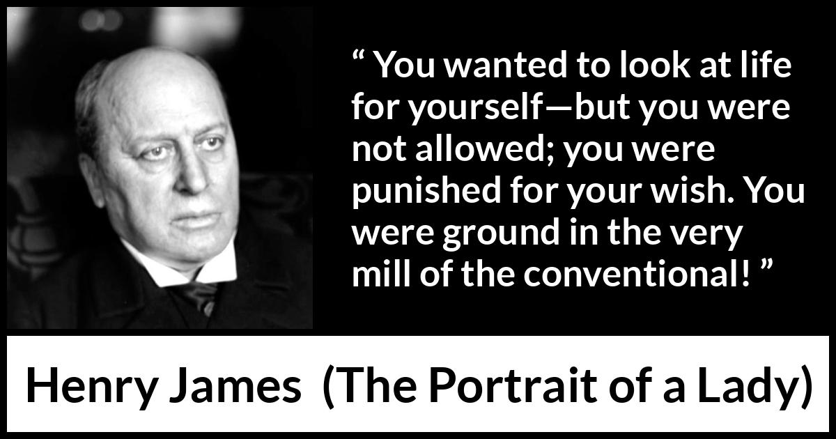 Henry James quote about self from The Portrait of a Lady - You wanted to look at life for yourself—but you were not allowed; you were punished for your wish. You were ground in the very mill of the conventional!