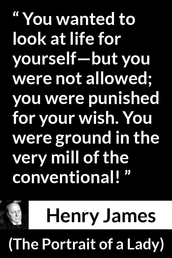 Henry James quote about self from The Portrait of a Lady - You wanted to look at life for yourself—but you were not allowed; you were punished for your wish. You were ground in the very mill of the conventional!