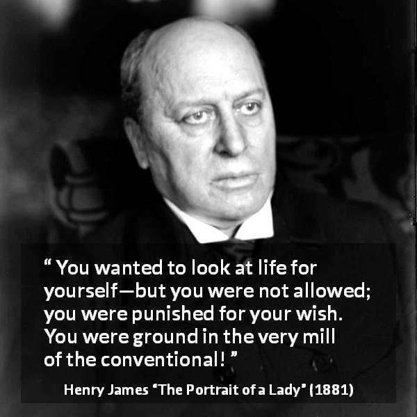 Henry James quote about self from The Portrait of a Lady - You wanted to look at life for yourself—but you were not allowed; you were punished for your wish. You were ground in the very mill of the conventional!