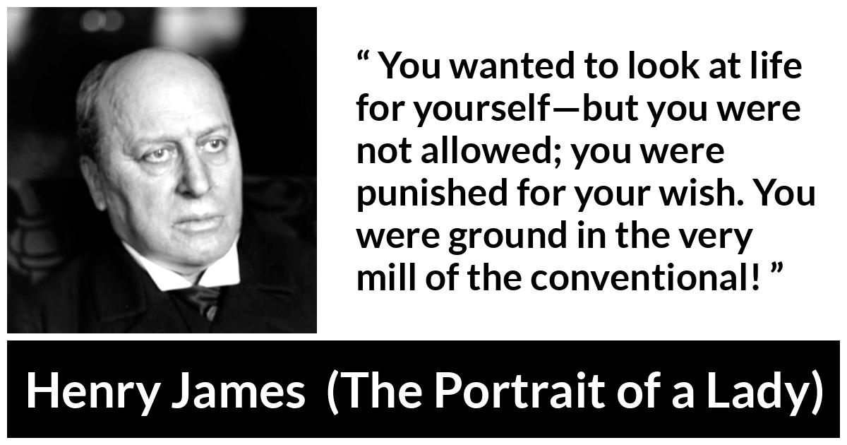 Henry James quote about self from The Portrait of a Lady - You wanted to look at life for yourself—but you were not allowed; you were punished for your wish. You were ground in the very mill of the conventional!