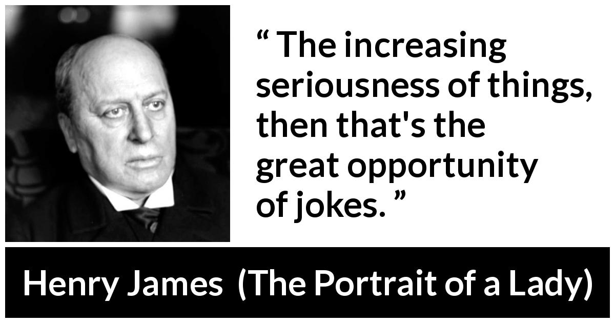 Henry James quote about seriousness from The Portrait of a Lady - The increasing seriousness of things, then that's the great opportunity of jokes.