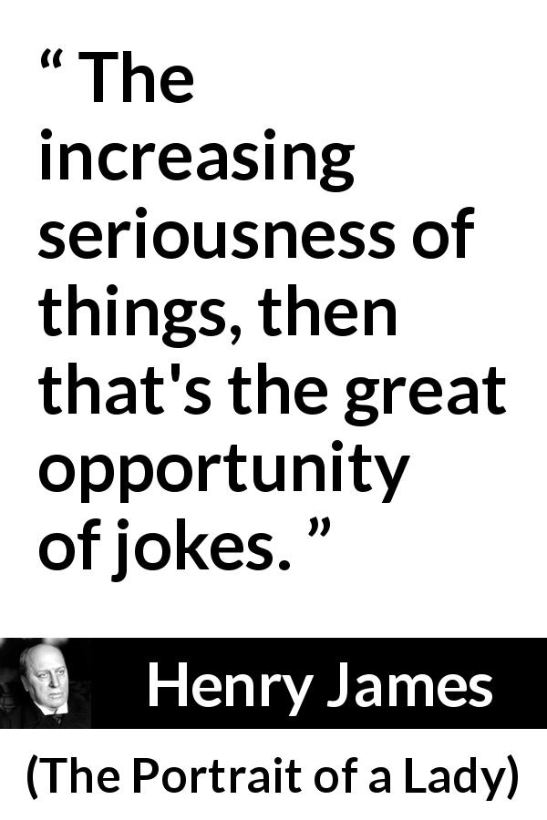 Henry James quote about seriousness from The Portrait of a Lady - The increasing seriousness of things, then that's the great opportunity of jokes.