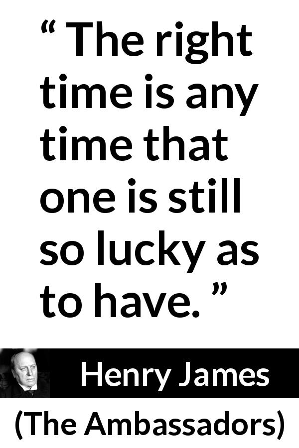 Henry James quote about time from The Ambassadors - The right time is any time that one is still so lucky as to have.