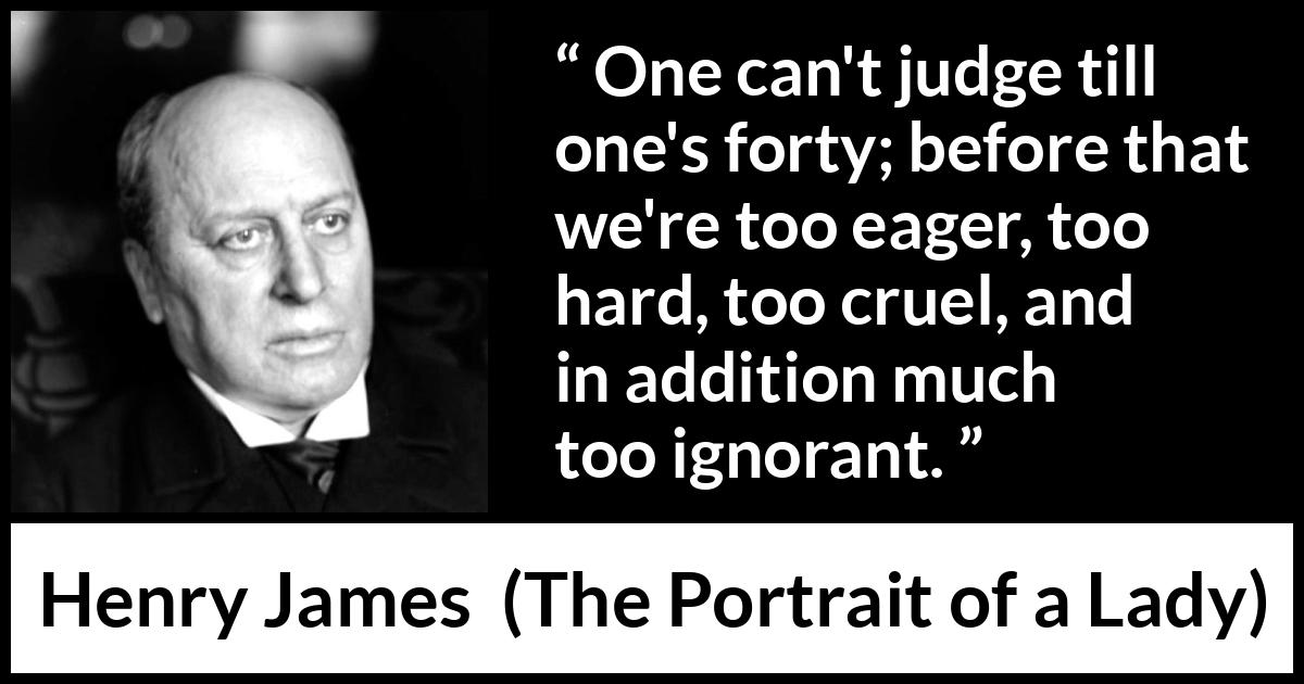 Henry James quote about youth from The Portrait of a Lady - One can't judge till one's forty; before that we're too eager, too hard, too cruel, and in addition much too ignorant.