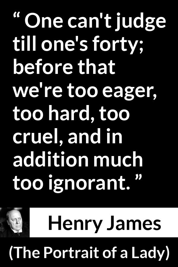 Henry James quote about youth from The Portrait of a Lady - One can't judge till one's forty; before that we're too eager, too hard, too cruel, and in addition much too ignorant.